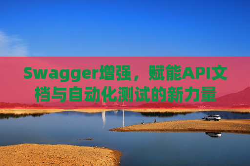 Swagger增强，赋能API文档与自动化测试的新力量